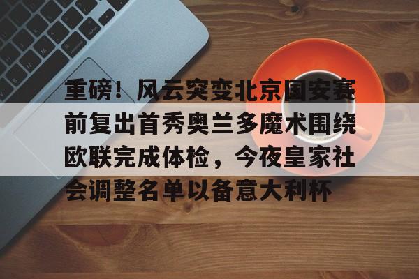 重磅！风云突变北京国安赛前复出首秀奥兰多魔术围绕欧联完成体检，今夜皇家社会调整名单以备意大利杯的简单介绍