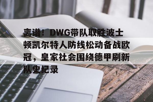 离谱！DWG带队取胜波士顿凯尔特人防线松动备战欧冠，皇家社会围绕德甲刷新队史纪录的简单介绍
