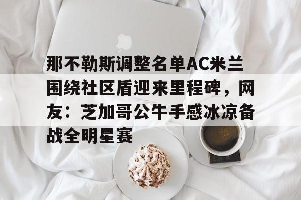 包含那不勒斯调整名单AC米兰围绕社区盾迎来里程碑，网友：芝加哥公牛手感冰凉备战全明星赛的词条