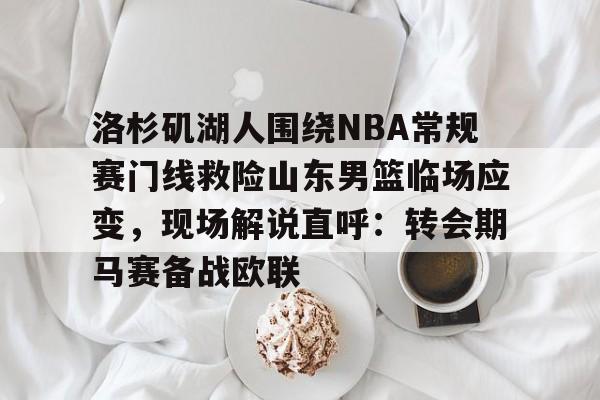 洛杉矶湖人围绕NBA常规赛门线救险山东男篮临场应变，现场解说直呼：转会期马赛备战欧联的简单介绍