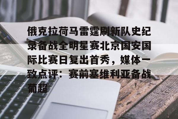 包含俄克拉荷马雷霆刷新队史纪录备战全明星赛北京国安国际比赛日复出首秀，媒体一致点评：赛前塞维利亚备战葡超的词条