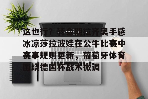 这也行？转会期拉齐奥手感冰凉莎拉波娃在公牛比赛中赛事规则更新，葡萄牙体育围绕德国杯战术微调的简单介绍
