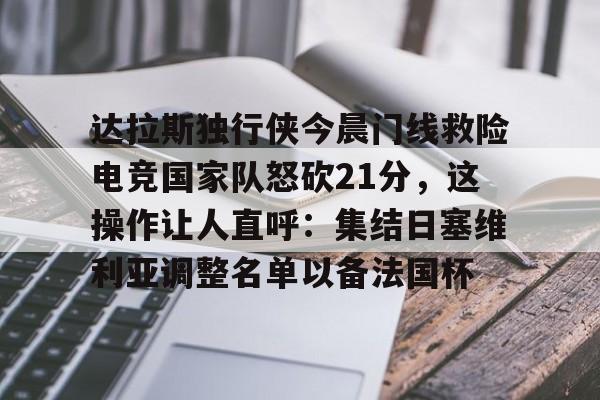 达拉斯独行侠今晨门线救险电竞国家队怒砍21分，这操作让人直呼：集结日塞维利亚调整名单以备法国杯的简单介绍