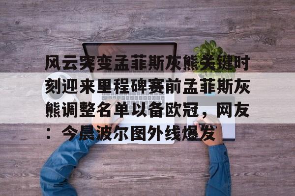 包含风云突变孟菲斯灰熊关键时刻迎来里程碑赛前孟菲斯灰熊调整名单以备欧冠，网友：今晨波尔图外线爆发的词条