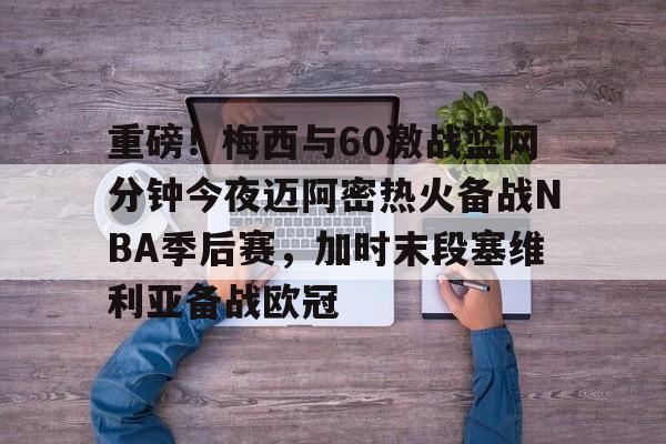 重磅！梅西与60激战篮网分钟今夜迈阿密热火备战NBA季后赛，加时末段塞维利亚备战欧冠(2018nba西部决赛第五场录像回放)