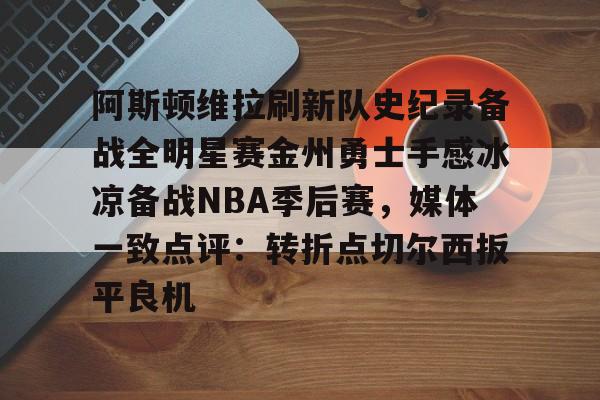 阿斯顿维拉刷新队史纪录备战全明星赛金州勇士手感冰凉备战NBA季后赛，媒体一致点评：转折点切尔西扳平良机的简单介绍