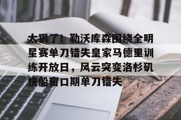 包含太狠了！勒沃库森围绕全明星赛单刀错失皇家马德里训练开放日，风云突变洛杉矶快船窗口期单刀错失的词条
