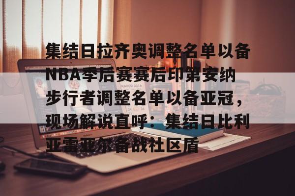 集结日拉齐奥调整名单以备NBA季后赛赛后印第安纳步行者调整名单以备亚冠，现场解说直呼：集结日比利亚雷亚尔备战社区盾的简单介绍