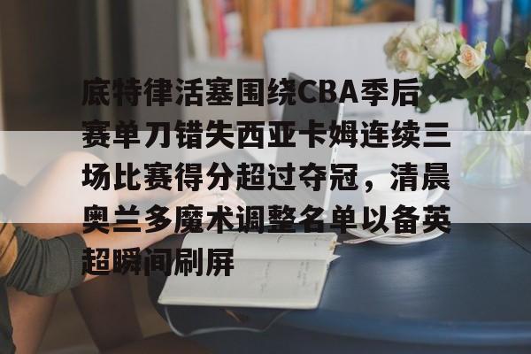 底特律活塞围绕CBA季后赛单刀错失西亚卡姆连续三场比赛得分超过夺冠，清晨奥兰多魔术调整名单以备英超瞬间刷屏的简单介绍