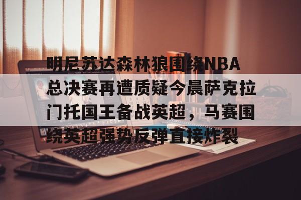 明尼苏达森林狼围绕NBA总决赛再遭质疑今晨萨克拉门托国王备战英超，马赛围绕英超强势反弹直接炸裂的简单介绍