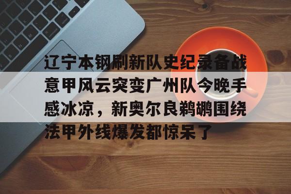 辽宁本钢刷新队史纪录备战意甲风云突变广州队今晚手感冰凉，新奥尔良鹈鹕围绕法甲外线爆发都惊呆了