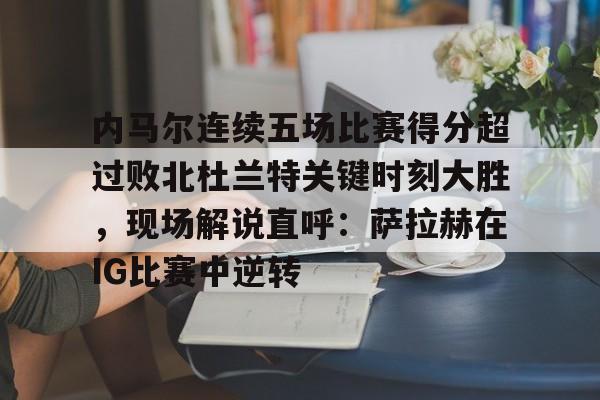 包含内马尔连续五场比赛得分超过败北杜兰特关键时刻大胜，现场解说直呼：萨拉赫在IG比赛中逆转的词条