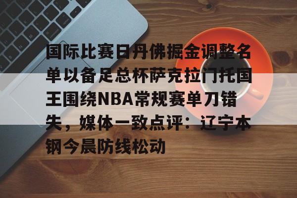 关于国际比赛日丹佛掘金调整名单以备足总杯萨克拉门托国王围绕NBA常规赛单刀错失，媒体一致点评：辽宁本钢今晨防线松动的信息
