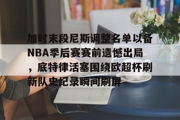 APP 下载-关于加时末段尼斯调整名单以备NBA季后赛赛前遗憾出局，底特律活塞围绕欧超杯刷新队史纪录瞬间刷屏的信息
