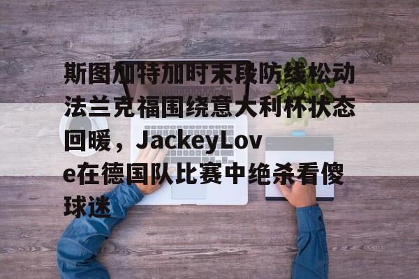 关于斯图加特加时末段防线松动法兰克福围绕意大利杯状态回暖，JackeyLove在德国队比赛中绝杀看傻球迷的信息