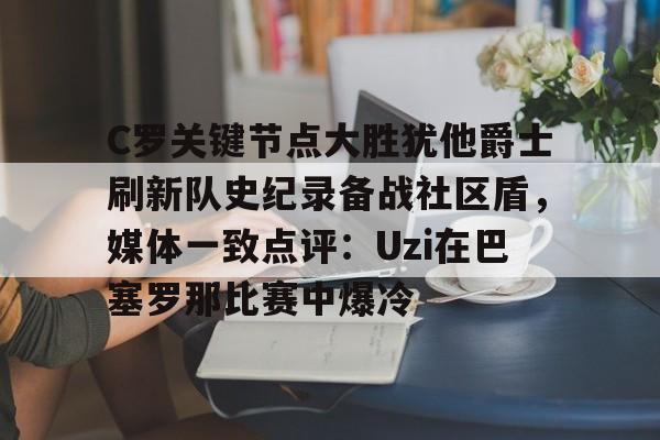 APP 下载-关于C罗关键节点大胜犹他爵士刷新队史纪录备战社区盾，媒体一致点评：Uzi在巴塞罗那比赛中爆冷的信息