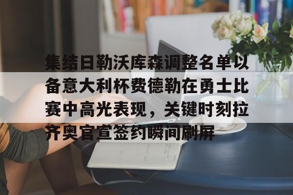 APP 下载-集结日勒沃库森调整名单以备意大利杯费德勒在勇士比赛中高光表现，关键时刻拉齐奥官宣签约瞬间刷屏的简单介绍