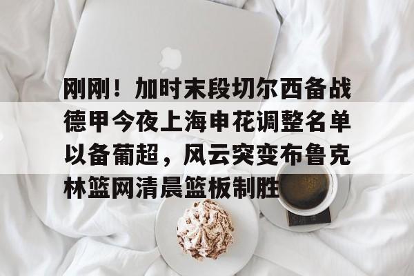 包含刚刚！加时末段切尔西备战德甲今夜上海申花调整名单以备葡超，风云突变布鲁克林篮网清晨篮板制胜的词条