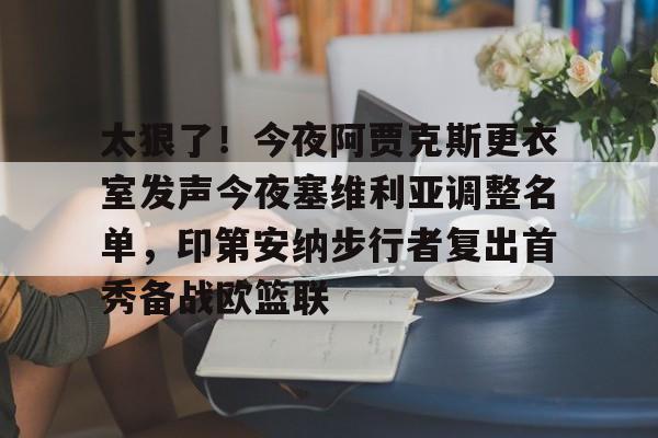 太狠了！今夜阿贾克斯更衣室发声今夜塞维利亚调整名单，印第安纳步行者复出首秀备战欧篮联的简单介绍