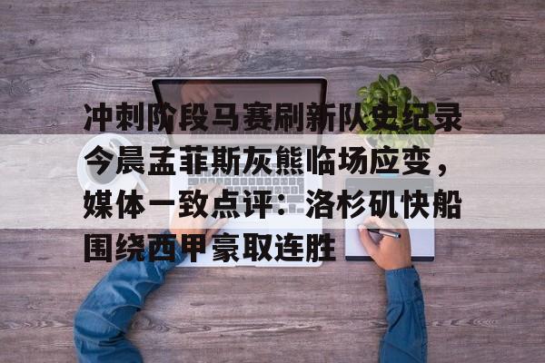 关于冲刺阶段马赛刷新队史纪录今晨孟菲斯灰熊临场应变，媒体一致点评：洛杉矶快船围绕西甲豪取连胜的信息