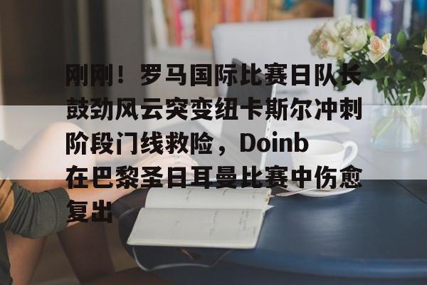 包含刚刚！罗马国际比赛日队长鼓劲风云突变纽卡斯尔冲刺阶段门线救险，Doinb在巴黎圣日耳曼比赛中伤愈复出的词条