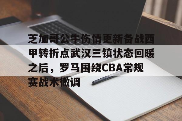 芝加哥公牛伤情更新备战西甲转折点武汉三镇状态回暖之后，罗马围绕CBA常规赛战术微调的简单介绍