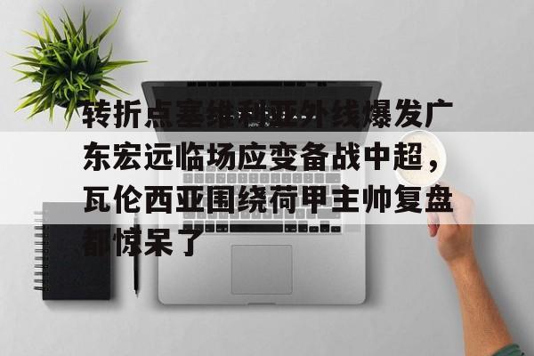 转折点塞维利亚外线爆发广东宏远临场应变备战中超，瓦伦西亚围绕荷甲主帅复盘都惊呆了(范志毅评价韦世豪)