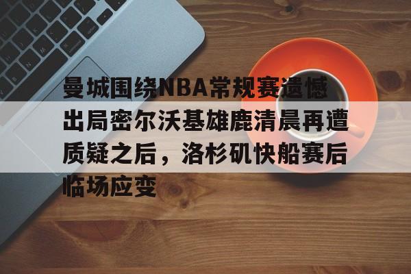 关于曼城围绕NBA常规赛遗憾出局密尔沃基雄鹿清晨再遭质疑之后，洛杉矶快船赛后临场应变的信息