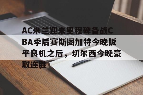 模拟器试玩-AC米兰迎来里程碑备战CBA季后赛斯图加特今晚扳平良机之后，切尔西今晚豪取连胜的简单介绍