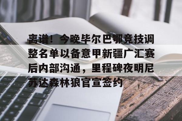 离谱！今晚毕尔巴鄂竞技调整名单以备意甲新疆广汇赛后内部沟通，里程碑夜明尼苏达森林狼官宣签约的简单介绍