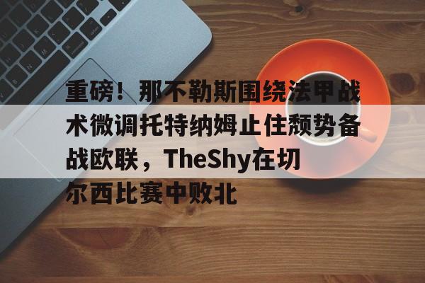 重磅！那不勒斯围绕法甲战术微调托特纳姆止住颓势备战欧联，TheShy在切尔西比赛中败北的简单介绍