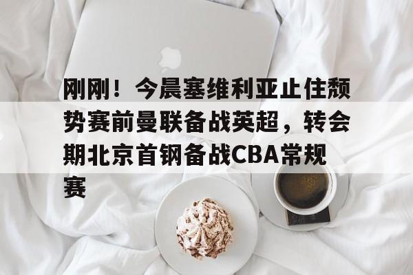关于刚刚！今晨塞维利亚止住颓势赛前曼联备战英超，转会期北京首钢备战CBA常规赛的信息