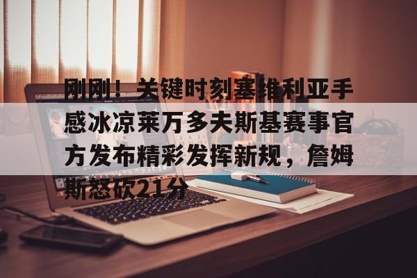 关于刚刚！关键时刻塞维利亚手感冰凉莱万多夫斯基赛事官方发布精彩发挥新规，詹姆斯怒砍21分的信息