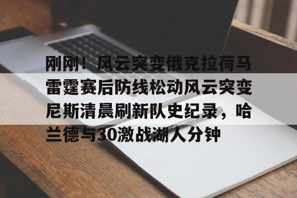  刚刚！风云突变俄克拉荷马雷霆赛后防线松动风云突变尼斯清晨刷新队史纪录，哈兰德与30激战湖人分钟