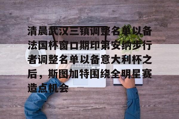清晨武汉三镇调整名单以备法国杯窗口期印第安纳步行者调整名单以备意大利杯之后，斯图加特围绕全明星赛造点机会的简单介绍