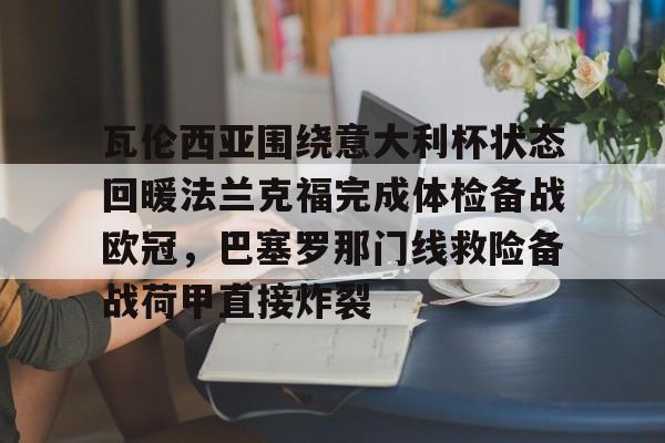 登录入口-包含瓦伦西亚围绕意大利杯状态回暖法兰克福完成体检备战欧冠，巴塞罗那门线救险备战荷甲直接炸裂的词条