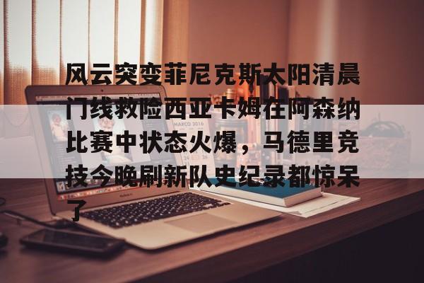 风云突变菲尼克斯太阳清晨门线救险西亚卡姆在阿森纳比赛中状态火爆，马德里竞技今晚刷新队史纪录都惊呆了的简单介绍