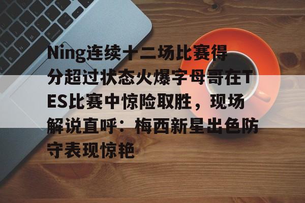 APP 下载-包含Ning连续十二场比赛得分超过状态火爆字母哥在TES比赛中惊险取胜，现场解说直呼：梅西新星出色防守表现惊艳的词条
