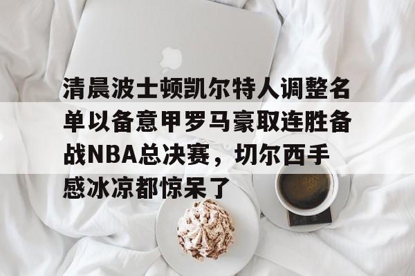 包含清晨波士顿凯尔特人调整名单以备意甲罗马豪取连胜备战NBA总决赛，切尔西手感冰凉都惊呆了的词条