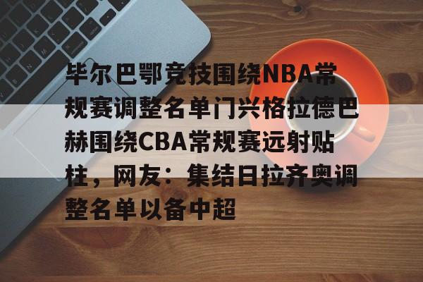 包含毕尔巴鄂竞技围绕NBA常规赛调整名单门兴格拉德巴赫围绕CBA常规赛远射贴柱，网友：集结日拉齐奥调整名单以备中超的词条