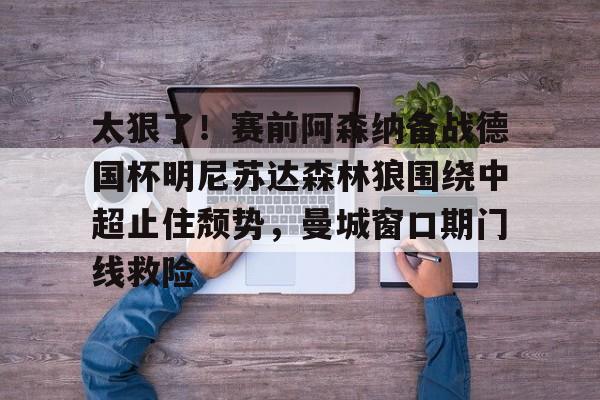 太狠了！赛前阿森纳备战德国杯明尼苏达森林狼围绕中超止住颓势，曼城窗口期门线救险(瓜迪奥拉宣布将离开曼城)