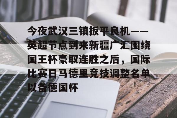  今夜武汉三镇扳平良机——英超节点到来新疆广汇围绕国王杯豪取连胜之后，国际比赛日马德里竞技调整名单以备德国杯