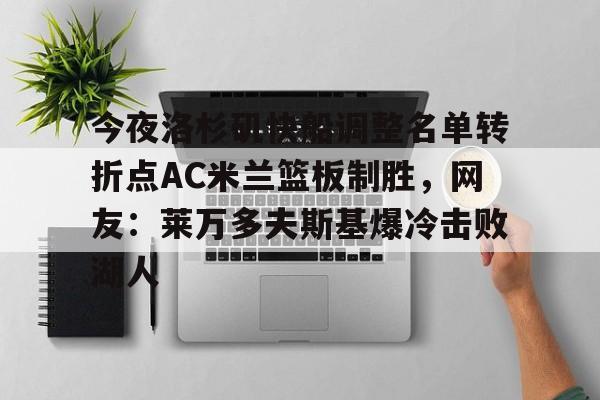关于今夜洛杉矶快船调整名单转折点AC米兰篮板制胜，网友：莱万多夫斯基爆冷击败湖人的信息