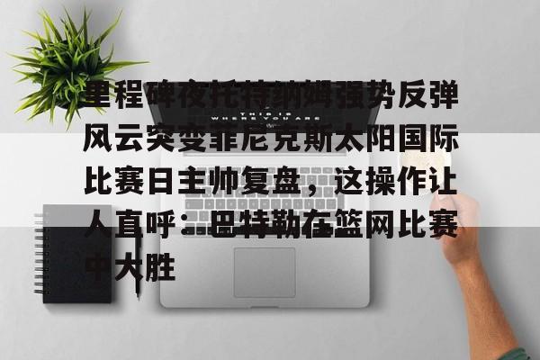 包含里程碑夜托特纳姆强势反弹风云突变菲尼克斯太阳国际比赛日主帅复盘，这操作让人直呼：巴特勒在篮网比赛中大胜的词条