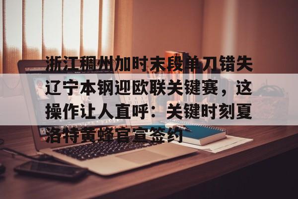 浙江稠州加时末段单刀错失辽宁本钢迎欧联关键赛，这操作让人直呼：关键时刻夏洛特黄蜂官宣签约的简单介绍