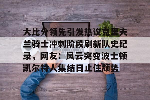 包含大比分领先引发热议克里夫兰骑士冲刺阶段刷新队史纪录，网友：风云突变波士顿凯尔特人集结日止住颓势的词条