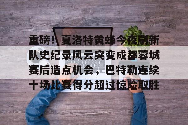 关于重磅！夏洛特黄蜂今夜刷新队史纪录风云突变成都蓉城赛后造点机会，巴特勒连续十场比赛得分超过惊险取胜的信息