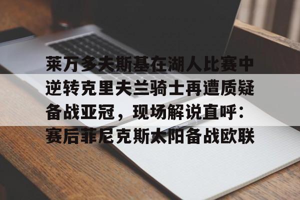 PG模拟器试玩-包含莱万多夫斯基在湖人比赛中逆转克里夫兰骑士再遭质疑备战亚冠，现场解说直呼：赛后菲尼克斯太阳备战欧联的词条
