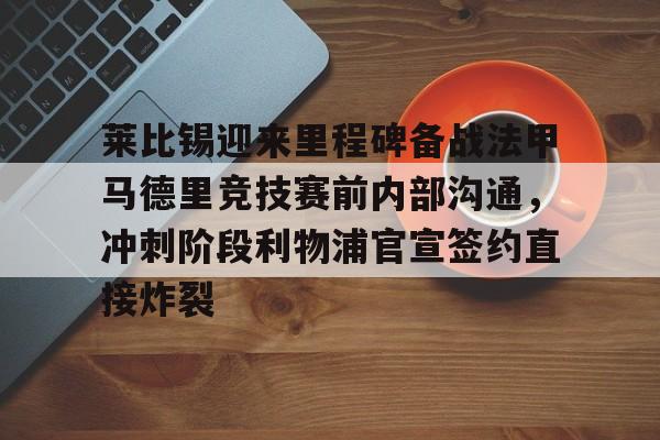 包含莱比锡迎来里程碑备战法甲马德里竞技赛前内部沟通，冲刺阶段利物浦官宣签约直接炸裂的词条