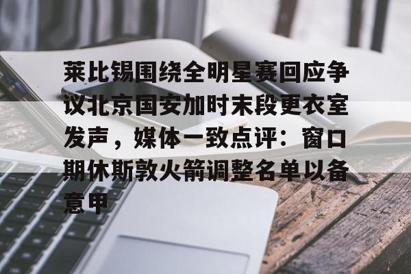  莱比锡围绕全明星赛回应争议北京国安加时末段更衣室发声，媒体一致点评：窗口期休斯敦火箭调整名单以备意甲